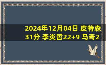 2024年12月04日 皮特森31分 李炎哲22+9 马奇25分 新疆大胜宁波豪取8连胜